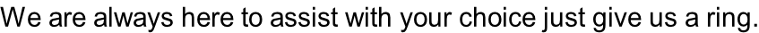 We are always here to assist with your choice just give us a ring.